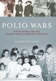 Title: Polio Wars: Sister Kenny and the Golden Age of American Medicine, Author: Naomi Rogers