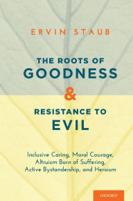 Title: The Roots of Goodness and Resistance to Evil: Inclusive Caring, Moral Courage, Altruism Born of Suffering, Active Bystandership, and Heroism, Author: Ervin Staub