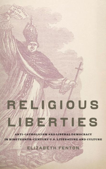 Religious Liberties: Anti-Catholicism and Liberal Democracy in Nineteenth-Century U.S. Literature and Culture
