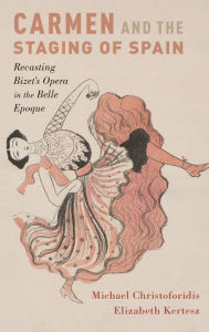 Title: Carmen and the Staging of Spain: Recasting Bizet's Opera in the Belle Epoque, Author: Michael Christoforidis