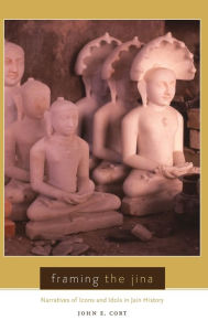 Title: Framing the Jina: Narratives of Icons and Idols in Jain History, Author: John Cort