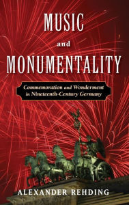 Title: Music and Monumentality: Commemoration and Wonderment in Nineteenth Century Germany, Author: Alexander Rehding