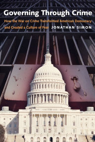 Title: Governing Through Crime: How the War on Crime Transformed American Democracy and Created a Culture of Fear, Author: Jonathan Simon