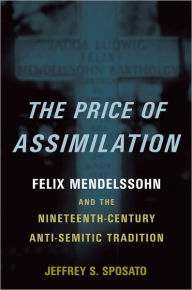Title: The Price of Assimilation: Felix Mendelssohn and the Nineteenth-Century Anti-Semitic Tradition, Author: Jeffrey S. Sposato