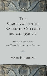 Title: The Stabilization of Rabbinic Culture, 100 C.E. -350 C.E. Texts on Education and Their Late Antique Context, Author: Marc Hirshman