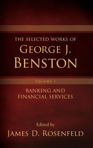 Title: The Selected Works of George J. Benston, Volume 1: Banking and Financial Services, Author: James D. Rosenfeld