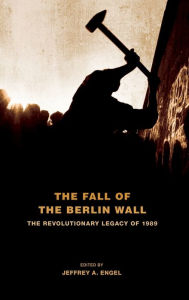 Title: The Fall of the Berlin Wall: The Revolutionary Legacy of 1989, Author: Jeffrey A. Engel