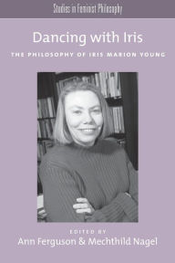 Title: Dancing with Iris: The Philosophy of Iris Marion Young, Author: Ann Ferguson