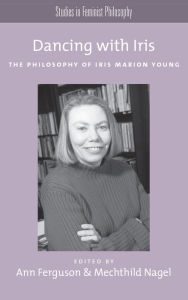 Title: Dancing with Iris: The Philosophy of Iris Marion Young, Author: Ann Ferguson