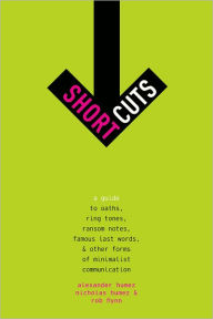 Title: Short Cuts: A Guide to Oaths, Ring Tones, Ransom Notes, Famous Last Words, and Other Forms of Minimalist Communication, Author: Alexander Humez