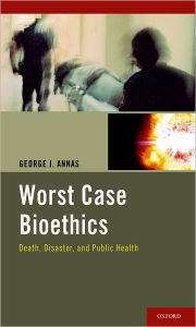 Title: Worst Case Bioethics: Death, Disaster, and Public Health, Author: George J. Annas