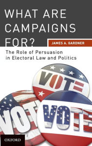 Title: What are Campaigns For? The Role of Persuasion in Electoral Law and Politics, Author: James A Gardner