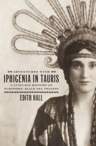 Title: Adventures with Iphigenia in Tauris: A Cultural History of Euripides' Black Sea Tragedy, Author: Edith Hall