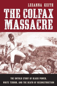 Title: The Colfax Massacre: The Untold Story of Black Power, White Terror, and the Death of Reconstruction, Author: LeeAnna Keith