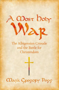 Title: A Most Holy War: The Albigensian Crusade and the Battle for Christendom, Author: Mark Gregory Pegg