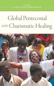 Title: Global Pentecostal and Charismatic Healing, Author: Candy Gunther Brown