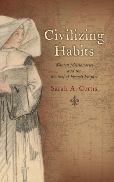 Civilizing Habits: Women Missionaries and the Revival of French Empire / Edition 17