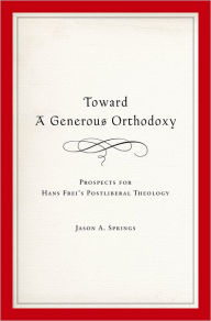 Title: Toward a Generous Orthodoxy: Prospects for Hans Frei's Postliberal Theology, Author: Jason A. Springs