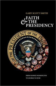 Title: Faith and the Presidency From George Washington to George W. Bush, Author: Gary Scott Smith