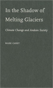 Title: In the Shadow of Melting Glaciers: Climate Change and Andean Society, Author: Mark Carey