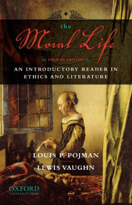 Title: The Moral Life: An Introductory Reader in Ethics and Literature / Edition 4, Author: Louis P. Pojman