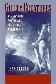 Title: Guilty Creatures: Renaissance Poetry and the Ethics of Authorship, Author: Dennis Kezar