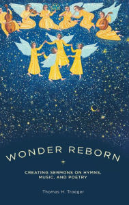 Title: Let Wonder be Reborn: Creating Sermons on Hymns, Music, and Poetry, Author: Thomas Troeger