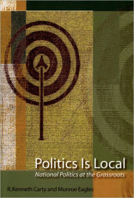 Title: Politics Is Local: National Politics at the Grassroots / Edition 1, Author: R. Kenneth Carty