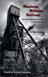 Title: Minetown, Milltown, Railtown: Life in Canadian Communities of Single Industry / Edition 1, Author: Rex Lucas