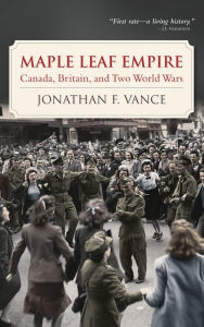 Title: Maple Leaf Empire: Canada, Britain, and Two World Wars, Author: Jonathan F. Vance