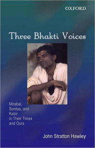 Title: Three Bhakti Voices: Mirabai, Surdas, and Kabir in Their Times and Ours / Edition 1, Author: John Stratton Hawley