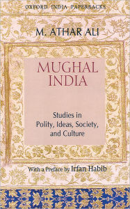 Title: Mughal India: Studies in Polity, Ideas, Society and Culture, Author: M. Athar Ali