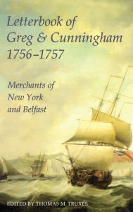 Title: Letterbook of Greg and Cunningham, 1756-57: Merchants of New York and Belfast, Author: Thomas M Truxes