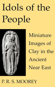 Title: Idols of the People: Miniature Images of Clay in the Ancient Near East, Author: P. R. S. Moorey