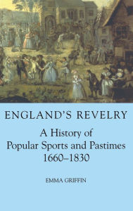 Title: England's Revelry: A History of Popular Sports and Pastimes, 1660-1830, Author: Emma Griffin