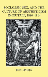 Title: Socialism, Sex, and the Culture of Aestheticism in Britain, 1880-1914, Author: Ruth Livesey