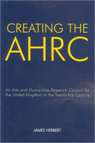 Title: Creating the AHRC: An Arts and Humanities Research Council for the United Kingdom in the Twenty-first Century, Author: James Herbert