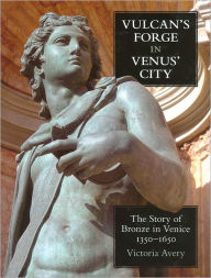 Title: Vulcan's Forge in Venus' City: The Story of Bronze in Venice, 1350-1650, Author: Victoria Avery