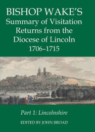 Title: Bishop Wake's Summary of Visitation Returns from the Diocese of Lincoln 1705-15, Part 1: Lincolnshire, Author: John  Broad