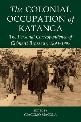The Colonial Occupation of Katanga: The Personal Correspondence of Clément Brasseur, 1893-1897