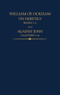 William of Ockham: On Heretics, Books 1-5 and Against John, Chapters 5-16