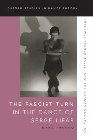 Title: The Fascist Turn in the Dance of Serge Lifar: Interwar French Ballet and the German Occupation, Author: Mark Franko