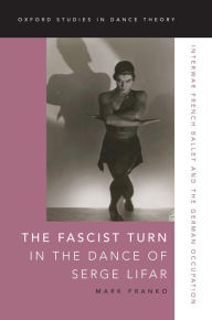 Title: The Fascist Turn in the Dance of Serge Lifar: Interwar French Ballet and the German Occupation, Author: Mark Franko