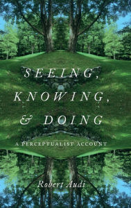 Title: Seeing, Knowing, and Doing: A Perceptualist Account, Author: Robert Audi