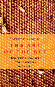 Title: The Art of the Bee: Shaping the Environment from Landscapes to Societies, Author: Robert E. Page