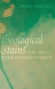 Title: Theological Stains: Art Music and the Zionist Project, Author: Assaf Shelleg