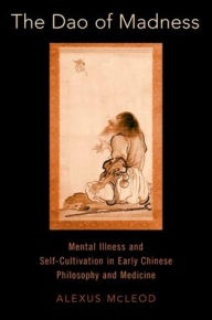 Title: The Dao of Madness: Mental Illness and Self-Cultivation in Early Chinese Philosophy and Medicine, Author: Alexus McLeod