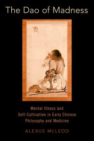 Title: The Dao of Madness: Mental Illness and Self-Cultivation in Early Chinese Philosophy and Medicine, Author: Alexus McLeod