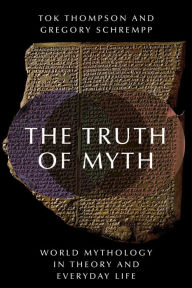 Title: The Truth of Myth: World Mythology in Theory and Everyday Life, Author: Tok Thompson