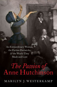 Title: The Passion of Anne Hutchinson: An Extraordinary Woman, the Puritan Patriarchs, and the World They Made and Lost, Author: Marilyn J. Westerkamp